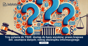 Trzy pytania do TSUE: dostęp do bazy wyroków; prawo krajowe dot. usunięcia danych; rodzaj obowiązku informacyjnego