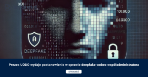 Prezes UODO wydaje postanowienie w sprawie deepfake wobec współadministratora