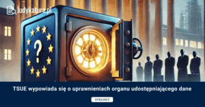 TSUE wypowiada się o uprawnieniach organu udostępniającego dane